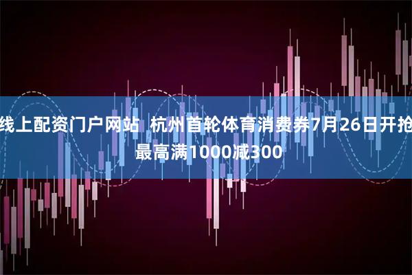 线上配资门户网站  杭州首轮体育消费券7月26日开抢 最高满1000减300