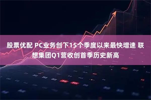 股票优配 PC业务创下15个季度以来最快增速 联想集团Q1营收创首季历史新高