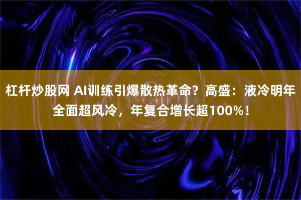 杠杆炒股网 AI训练引爆散热革命？高盛：液冷明年全面超风冷，年复合增长超100%！