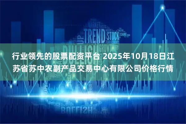 行业领先的股票配资平台 2025年10月18日江苏省苏中农副产品交易中心有限公司价格行情
