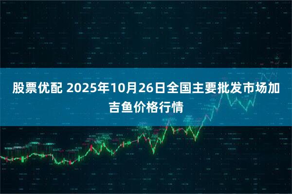 股票优配 2025年10月26日全国主要批发市场加吉鱼价格行情