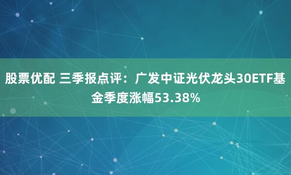 股票优配 三季报点评：广发中证光伏龙头30ETF基金季度涨幅53.38%