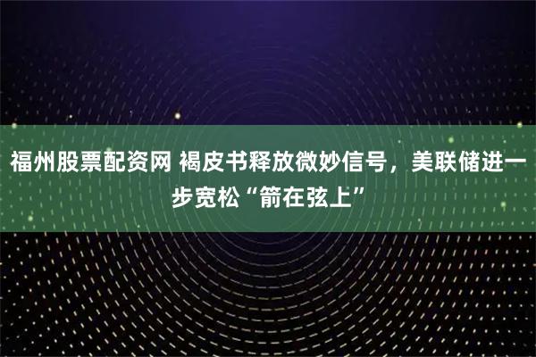 福州股票配资网 褐皮书释放微妙信号，美联储进一步宽松“箭在弦上”