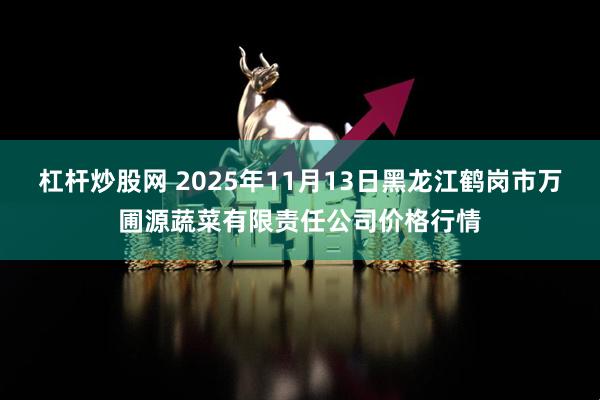 杠杆炒股网 2025年11月13日黑龙江鹤岗市万圃源蔬菜有限责任公司价格行情