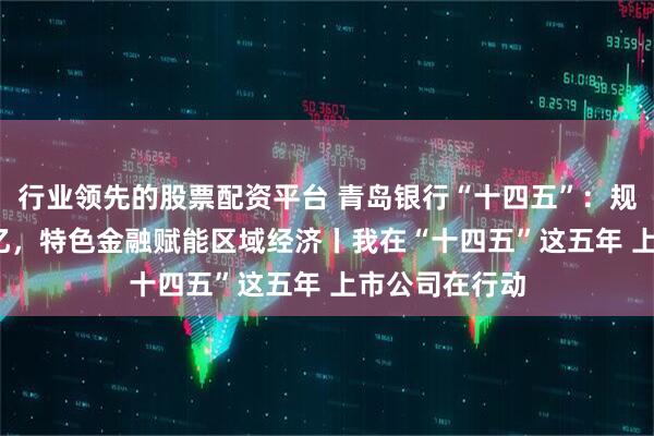 行业领先的股票配资平台 青岛银行“十四五”：规模突破7400亿，特色金融赋能区域经济丨我在“十四五”这五年 上市公司在行动