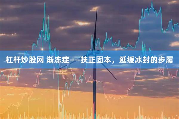 杠杆炒股网 渐冻症——扶正固本，延缓冰封的步履