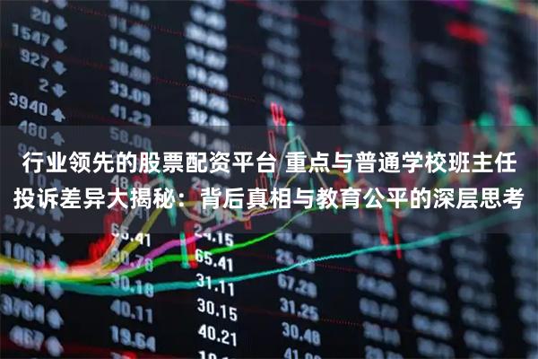 行业领先的股票配资平台 重点与普通学校班主任投诉差异大揭秘：背后真相与教育公平的深层思考