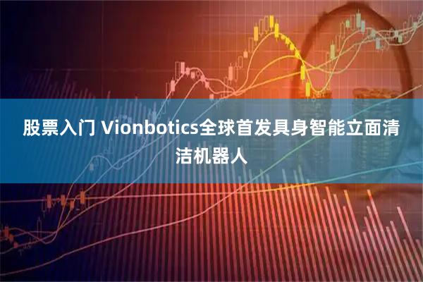 股票入门 Vionbotics全球首发具身智能立面清洁机器人