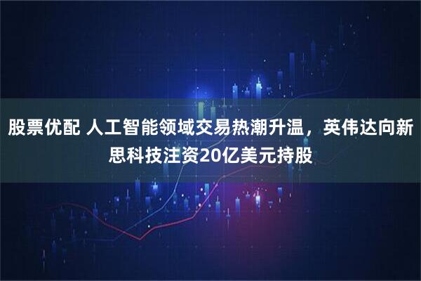股票优配 人工智能领域交易热潮升温，英伟达向新思科技注资20亿美元持股