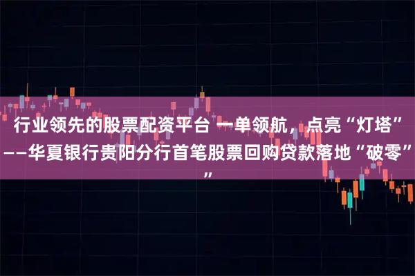 行业领先的股票配资平台 一单领航，点亮“灯塔”——华夏银行贵阳分行首笔股票回购贷款落地“破零”